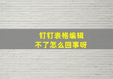 钉钉表格编辑不了怎么回事呀