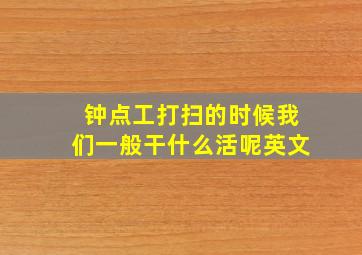 钟点工打扫的时候我们一般干什么活呢英文