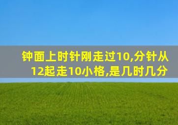 钟面上时针刚走过10,分针从12起走10小格,是几时几分