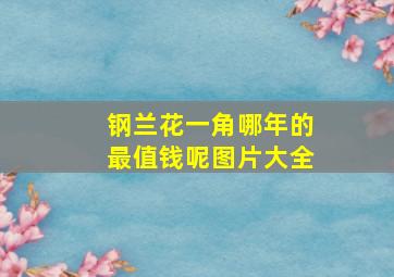 钢兰花一角哪年的最值钱呢图片大全