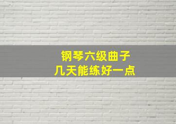 钢琴六级曲子几天能练好一点