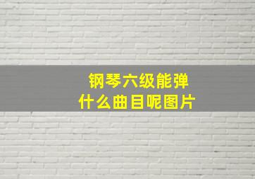 钢琴六级能弹什么曲目呢图片