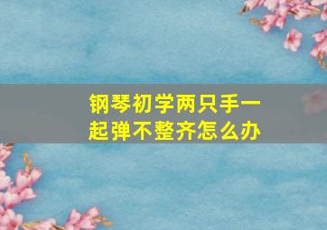 钢琴初学两只手一起弹不整齐怎么办