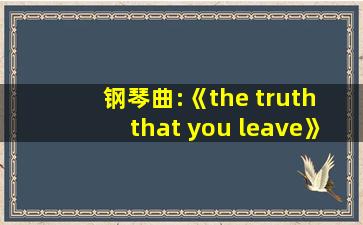 钢琴曲:《the truth that you leave》