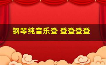 钢琴纯音乐登 登登登登