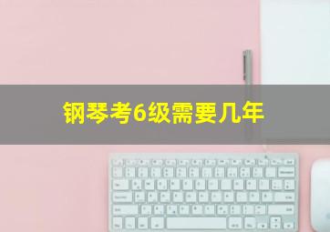 钢琴考6级需要几年