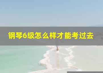 钢琴6级怎么样才能考过去