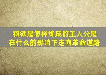 钢铁是怎样炼成的主人公是在什么的影响下走向革命道路