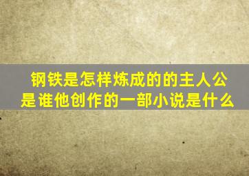 钢铁是怎样炼成的的主人公是谁他创作的一部小说是什么