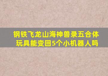 钢铁飞龙山海神兽录五合体玩具能变回5个小机器人吗