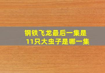 钢铁飞龙最后一集是11只大虫子是哪一集