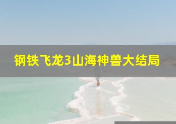 钢铁飞龙3山海神兽大结局