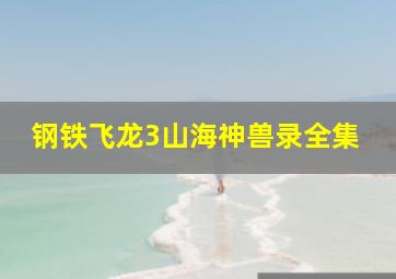 钢铁飞龙3山海神兽录全集