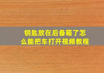 钥匙放在后备箱了怎么能把车打开视频教程