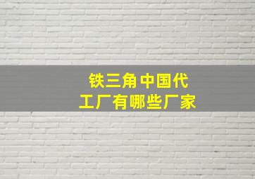 铁三角中国代工厂有哪些厂家