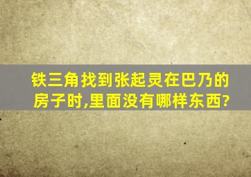 铁三角找到张起灵在巴乃的房子时,里面没有哪样东西?