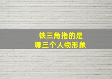 铁三角指的是哪三个人物形象