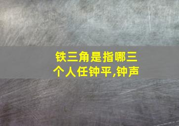 铁三角是指哪三个人任钟平,钟声