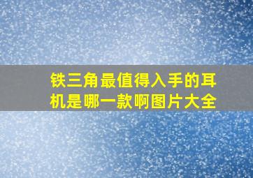 铁三角最值得入手的耳机是哪一款啊图片大全