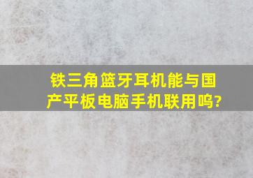 铁三角篮牙耳机能与国产平板电脑手机联用呜?