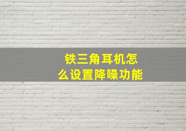 铁三角耳机怎么设置降噪功能