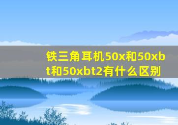 铁三角耳机50x和50xbt和50xbt2有什么区别