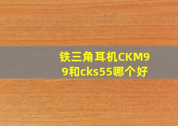 铁三角耳机CKM99和cks55哪个好