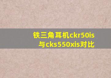 铁三角耳机ckr50is与cks550xis对比