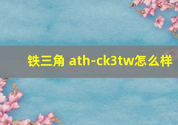 铁三角 ath-ck3tw怎么样