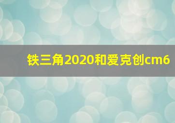 铁三角2020和爱克创cm6