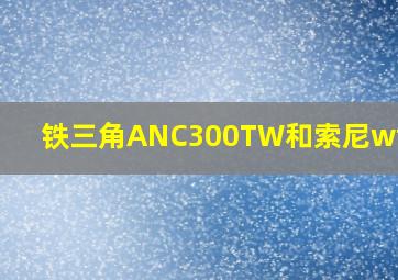 铁三角ANC300TW和索尼wf1000