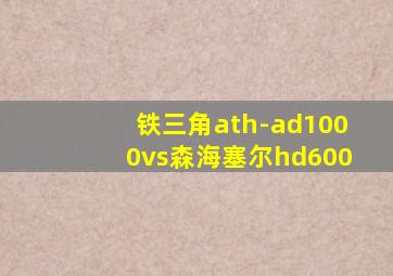 铁三角ath-ad1000vs森海塞尔hd600