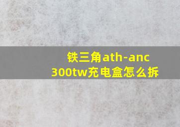 铁三角ath-anc300tw充电盒怎么拆