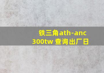 铁三角ath-anc300tw 查询出厂日