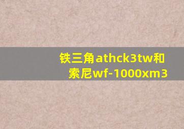 铁三角athck3tw和索尼wf-1000xm3