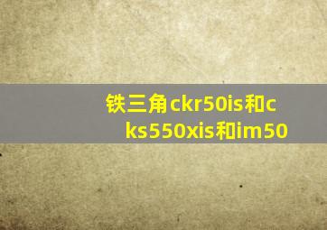 铁三角ckr50is和cks550xis和im50