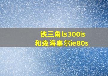 铁三角ls300is和森海塞尔ie80s