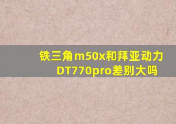 铁三角m50x和拜亚动力DT770pro差别大吗