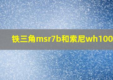 铁三角msr7b和索尼wh1000xm4