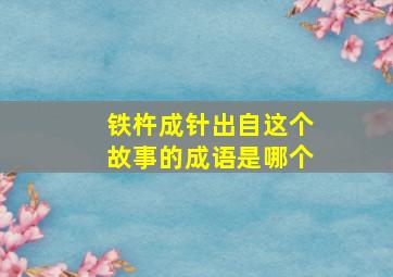 铁杵成针出自这个故事的成语是哪个