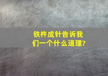 铁杵成针告诉我们一个什么道理?