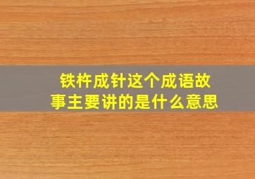 铁杵成针这个成语故事主要讲的是什么意思