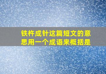 铁杵成针这篇短文的意思用一个成语来概括是