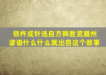 铁杵成针选自方舆胜览眉州谚语什么什么就出自这个故事