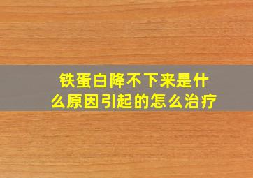 铁蛋白降不下来是什么原因引起的怎么治疗