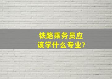 铁路乘务员应该学什么专业?