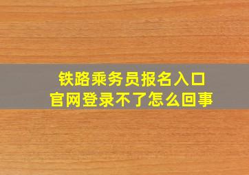 铁路乘务员报名入口官网登录不了怎么回事