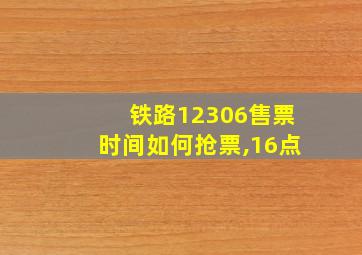 铁路12306售票时间如何抢票,16点