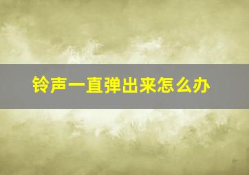 铃声一直弹出来怎么办