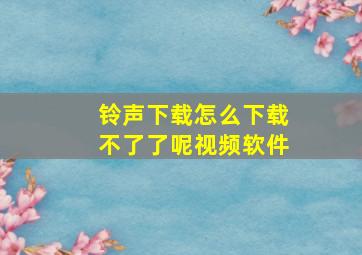 铃声下载怎么下载不了了呢视频软件